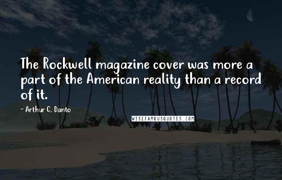 Arthur C. Danto Quotes: The Rockwell magazine cover was more a part of the American reality than a record of it.