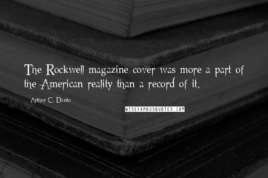 Arthur C. Danto Quotes: The Rockwell magazine cover was more a part of the American reality than a record of it.