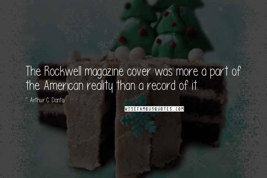 Arthur C. Danto Quotes: The Rockwell magazine cover was more a part of the American reality than a record of it.