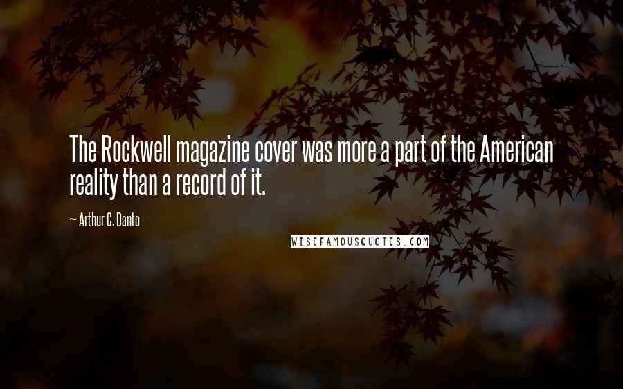 Arthur C. Danto Quotes: The Rockwell magazine cover was more a part of the American reality than a record of it.