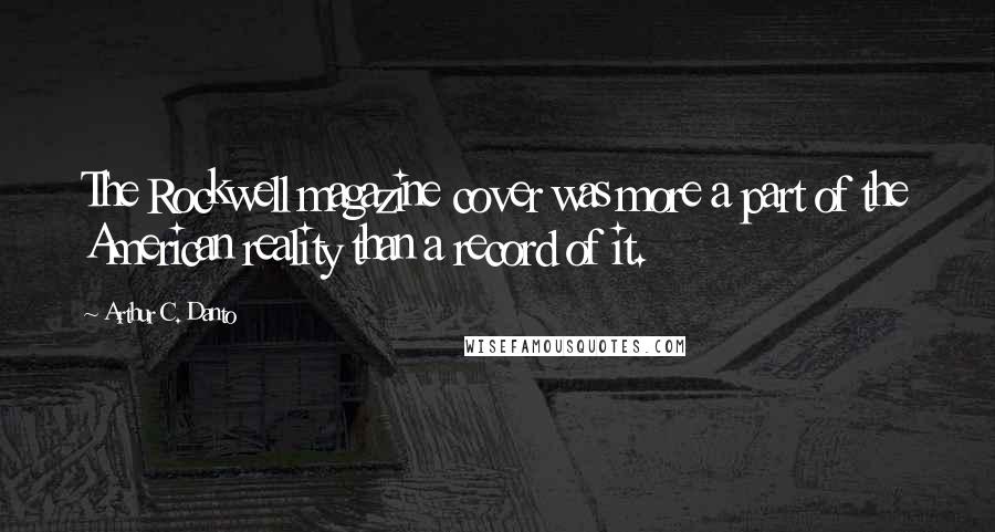 Arthur C. Danto Quotes: The Rockwell magazine cover was more a part of the American reality than a record of it.