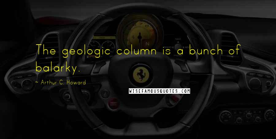 Arthur C. Howard Quotes: The geologic column is a bunch of balarky.