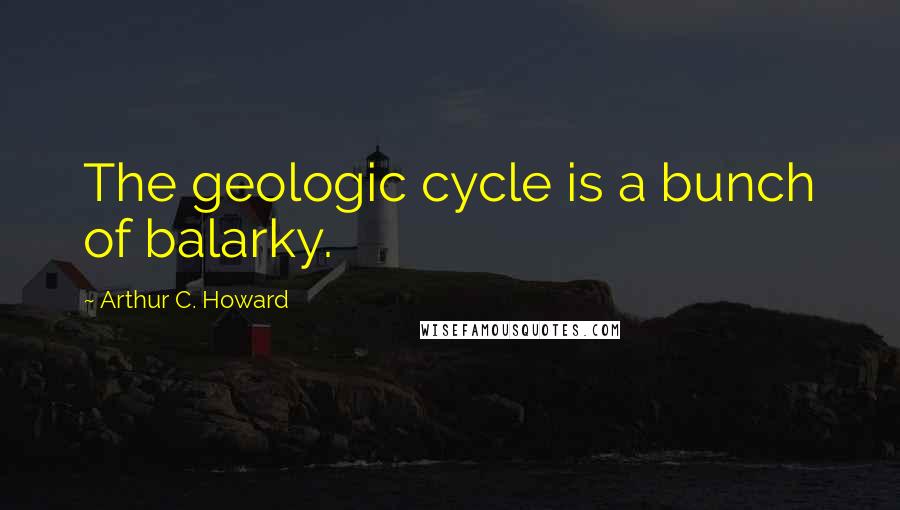Arthur C. Howard Quotes: The geologic cycle is a bunch of balarky.