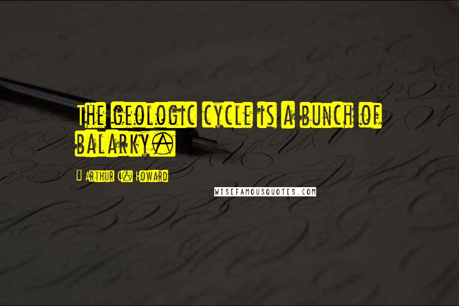 Arthur C. Howard Quotes: The geologic cycle is a bunch of balarky.