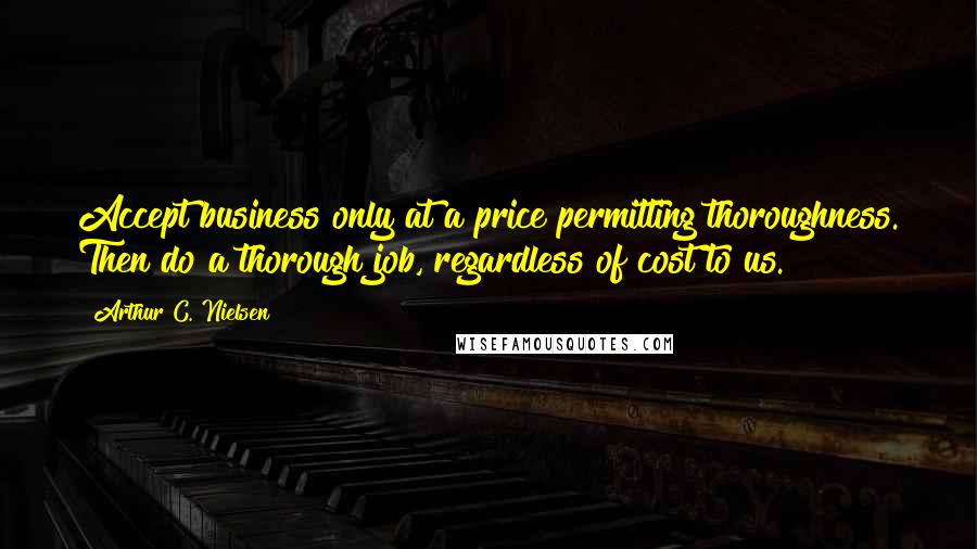 Arthur C. Nielsen Quotes: Accept business only at a price permitting thoroughness. Then do a thorough job, regardless of cost to us.