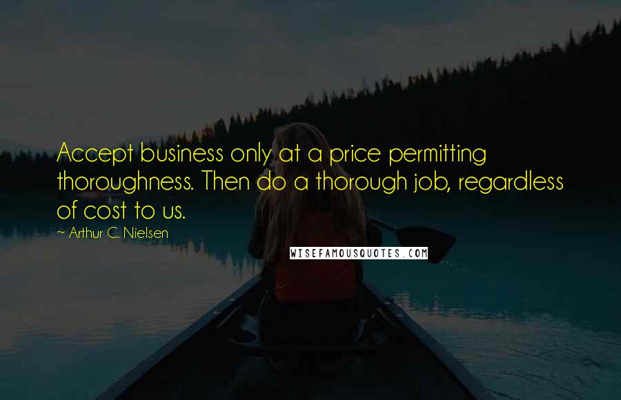 Arthur C. Nielsen Quotes: Accept business only at a price permitting thoroughness. Then do a thorough job, regardless of cost to us.