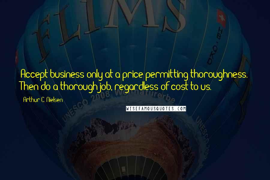 Arthur C. Nielsen Quotes: Accept business only at a price permitting thoroughness. Then do a thorough job, regardless of cost to us.