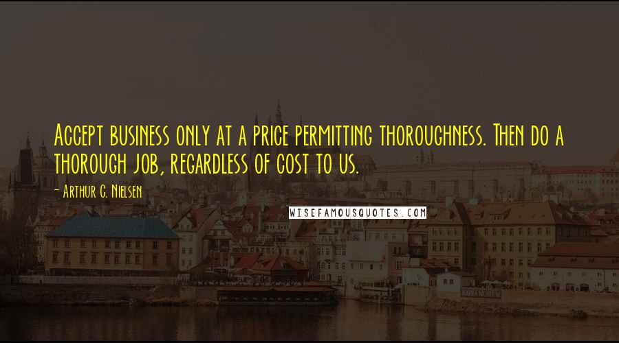 Arthur C. Nielsen Quotes: Accept business only at a price permitting thoroughness. Then do a thorough job, regardless of cost to us.
