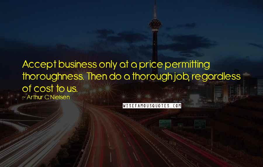 Arthur C. Nielsen Quotes: Accept business only at a price permitting thoroughness. Then do a thorough job, regardless of cost to us.