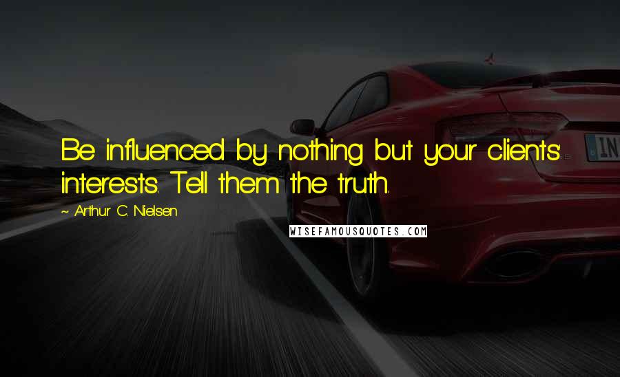 Arthur C. Nielsen Quotes: Be influenced by nothing but your clients' interests. Tell them the truth.