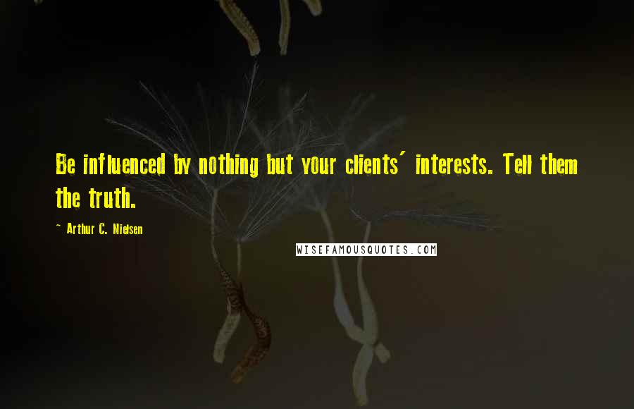 Arthur C. Nielsen Quotes: Be influenced by nothing but your clients' interests. Tell them the truth.