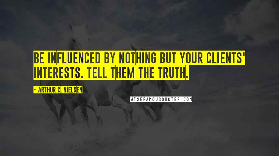Arthur C. Nielsen Quotes: Be influenced by nothing but your clients' interests. Tell them the truth.