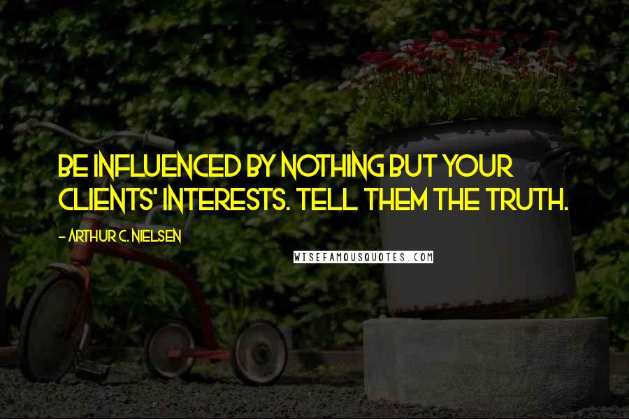 Arthur C. Nielsen Quotes: Be influenced by nothing but your clients' interests. Tell them the truth.