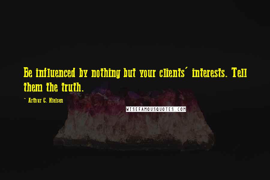 Arthur C. Nielsen Quotes: Be influenced by nothing but your clients' interests. Tell them the truth.