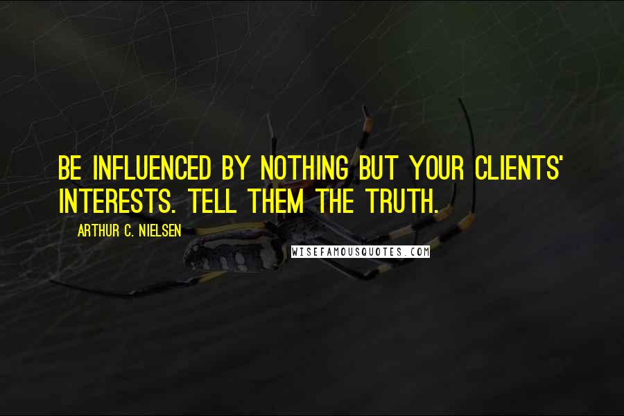 Arthur C. Nielsen Quotes: Be influenced by nothing but your clients' interests. Tell them the truth.