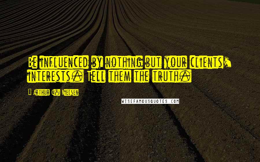 Arthur C. Nielsen Quotes: Be influenced by nothing but your clients' interests. Tell them the truth.