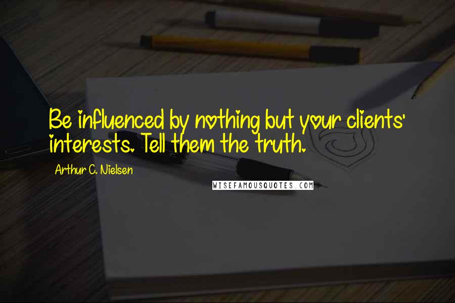 Arthur C. Nielsen Quotes: Be influenced by nothing but your clients' interests. Tell them the truth.