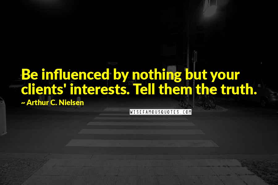 Arthur C. Nielsen Quotes: Be influenced by nothing but your clients' interests. Tell them the truth.