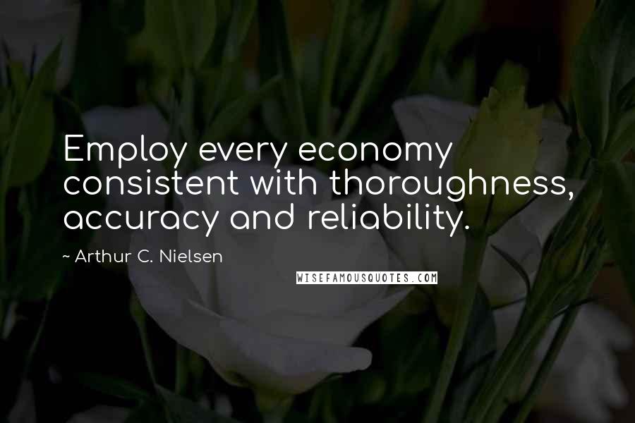 Arthur C. Nielsen Quotes: Employ every economy consistent with thoroughness, accuracy and reliability.