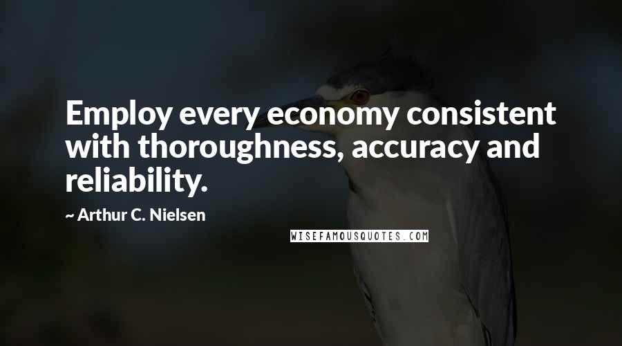 Arthur C. Nielsen Quotes: Employ every economy consistent with thoroughness, accuracy and reliability.