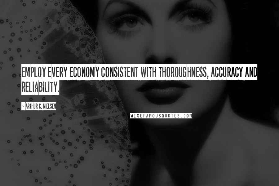 Arthur C. Nielsen Quotes: Employ every economy consistent with thoroughness, accuracy and reliability.