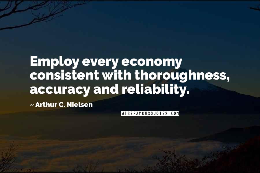 Arthur C. Nielsen Quotes: Employ every economy consistent with thoroughness, accuracy and reliability.