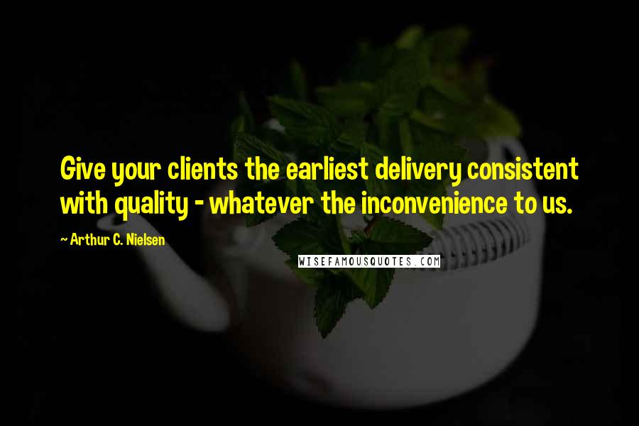 Arthur C. Nielsen Quotes: Give your clients the earliest delivery consistent with quality - whatever the inconvenience to us.