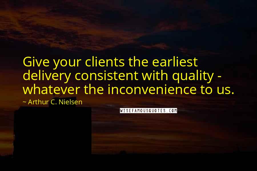 Arthur C. Nielsen Quotes: Give your clients the earliest delivery consistent with quality - whatever the inconvenience to us.