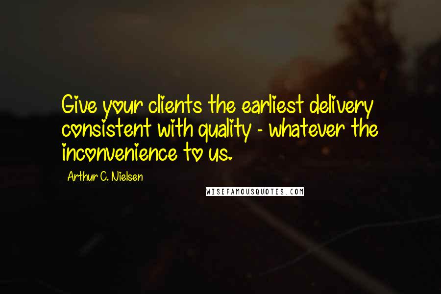 Arthur C. Nielsen Quotes: Give your clients the earliest delivery consistent with quality - whatever the inconvenience to us.