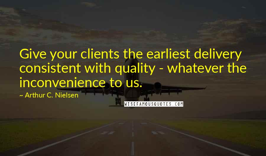 Arthur C. Nielsen Quotes: Give your clients the earliest delivery consistent with quality - whatever the inconvenience to us.