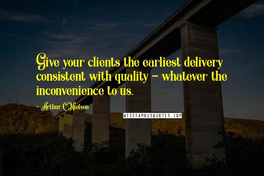 Arthur C. Nielsen Quotes: Give your clients the earliest delivery consistent with quality - whatever the inconvenience to us.