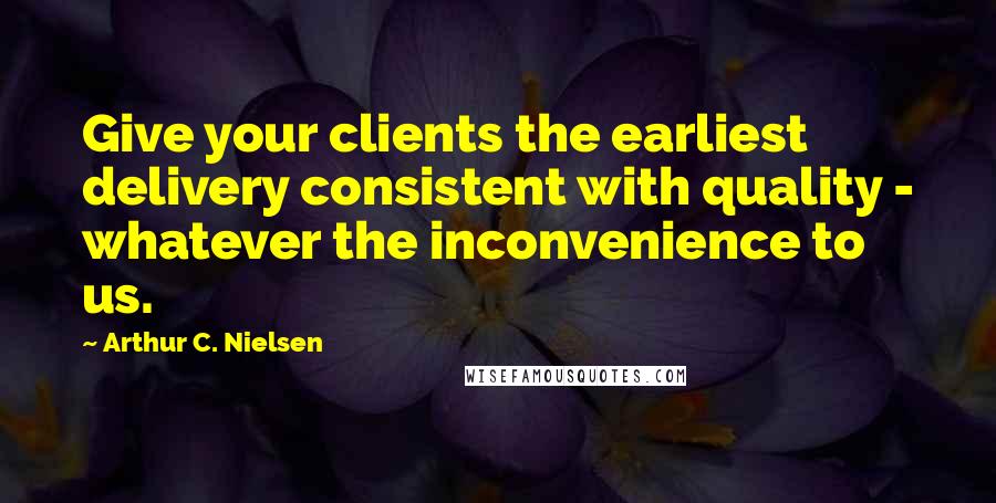 Arthur C. Nielsen Quotes: Give your clients the earliest delivery consistent with quality - whatever the inconvenience to us.