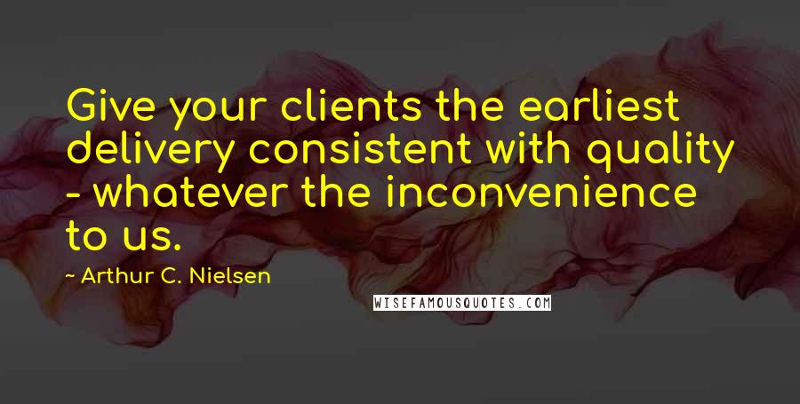 Arthur C. Nielsen Quotes: Give your clients the earliest delivery consistent with quality - whatever the inconvenience to us.