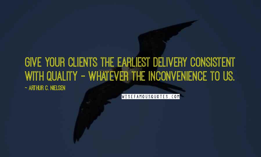 Arthur C. Nielsen Quotes: Give your clients the earliest delivery consistent with quality - whatever the inconvenience to us.