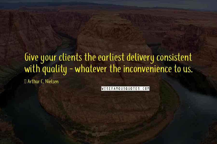 Arthur C. Nielsen Quotes: Give your clients the earliest delivery consistent with quality - whatever the inconvenience to us.
