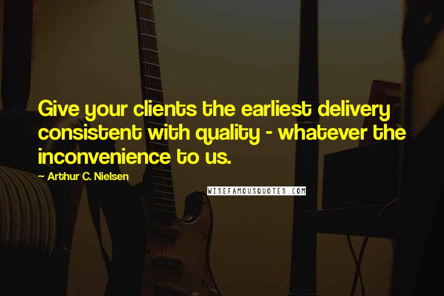 Arthur C. Nielsen Quotes: Give your clients the earliest delivery consistent with quality - whatever the inconvenience to us.