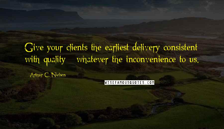 Arthur C. Nielsen Quotes: Give your clients the earliest delivery consistent with quality - whatever the inconvenience to us.