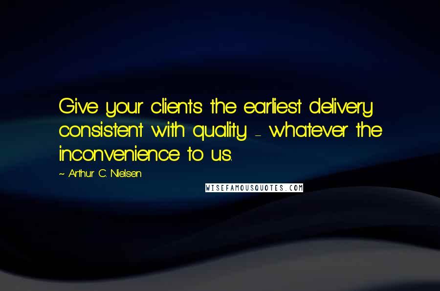 Arthur C. Nielsen Quotes: Give your clients the earliest delivery consistent with quality - whatever the inconvenience to us.