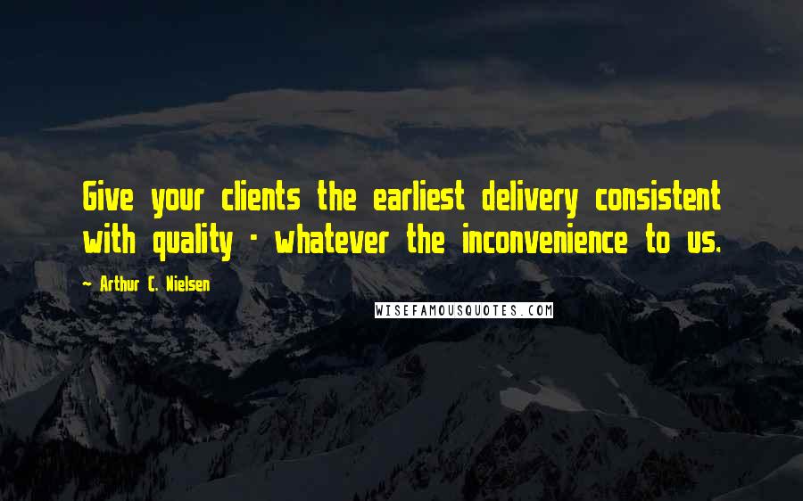 Arthur C. Nielsen Quotes: Give your clients the earliest delivery consistent with quality - whatever the inconvenience to us.