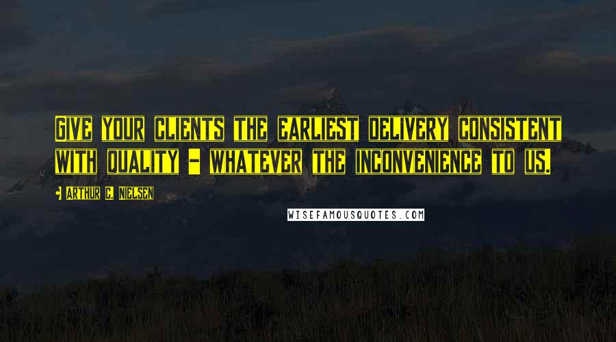 Arthur C. Nielsen Quotes: Give your clients the earliest delivery consistent with quality - whatever the inconvenience to us.