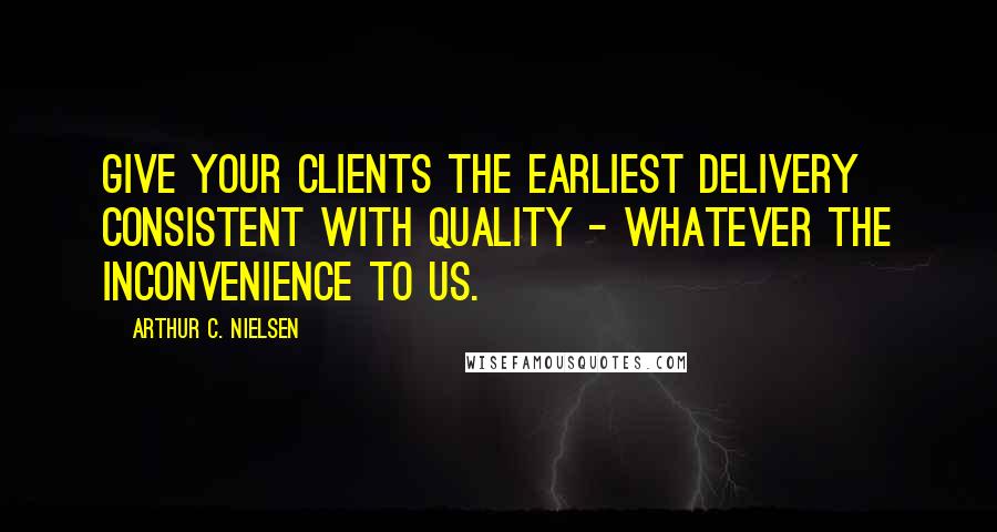 Arthur C. Nielsen Quotes: Give your clients the earliest delivery consistent with quality - whatever the inconvenience to us.