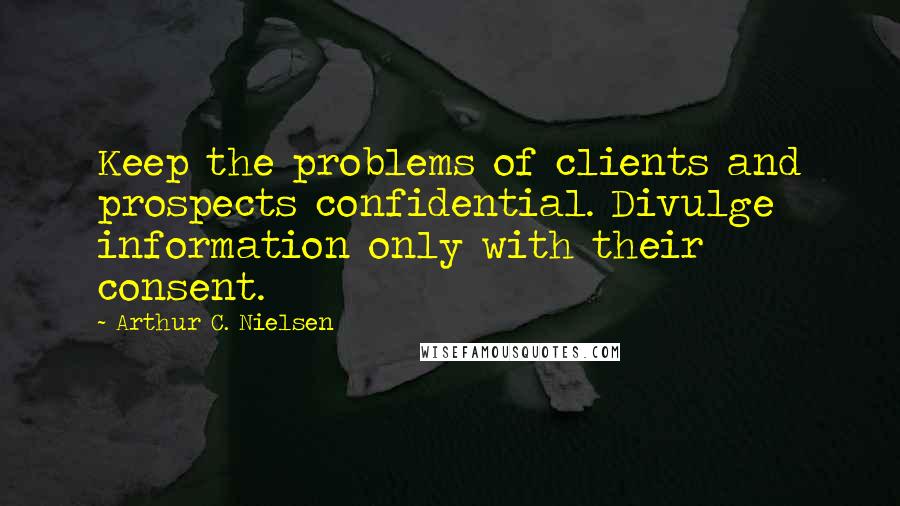 Arthur C. Nielsen Quotes: Keep the problems of clients and prospects confidential. Divulge information only with their consent.