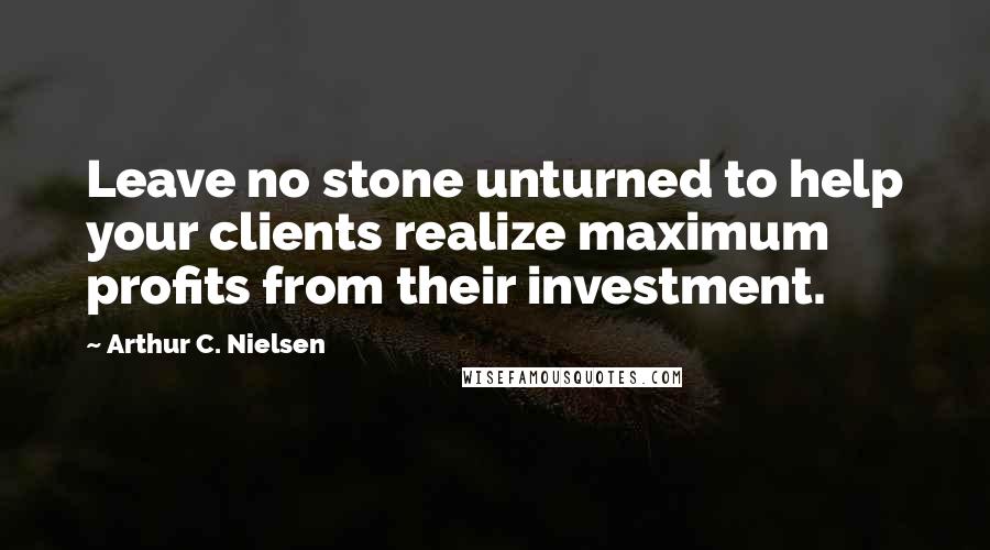 Arthur C. Nielsen Quotes: Leave no stone unturned to help your clients realize maximum profits from their investment.