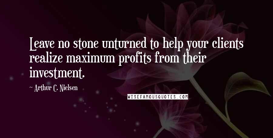 Arthur C. Nielsen Quotes: Leave no stone unturned to help your clients realize maximum profits from their investment.