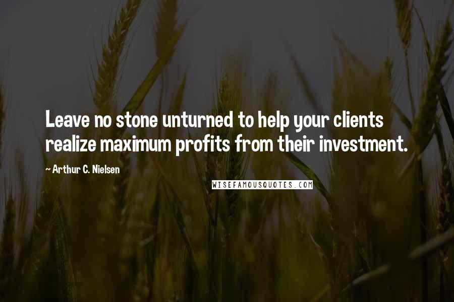 Arthur C. Nielsen Quotes: Leave no stone unturned to help your clients realize maximum profits from their investment.