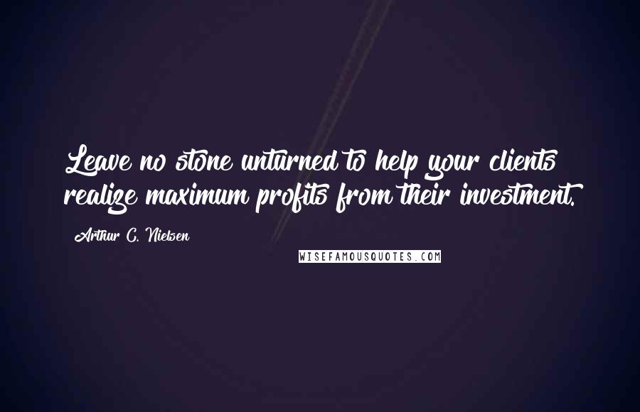 Arthur C. Nielsen Quotes: Leave no stone unturned to help your clients realize maximum profits from their investment.