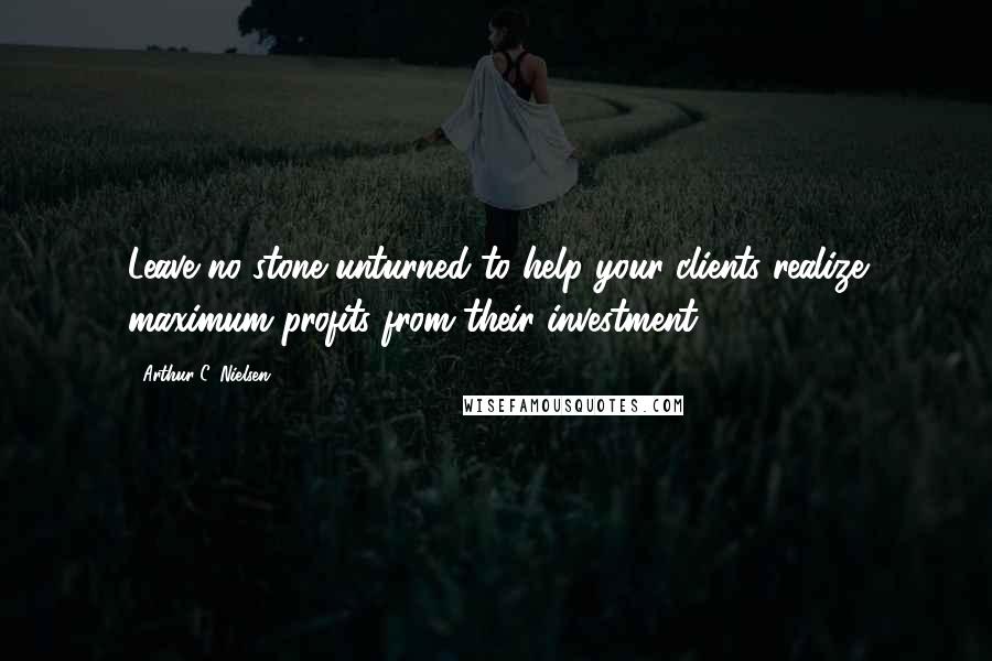 Arthur C. Nielsen Quotes: Leave no stone unturned to help your clients realize maximum profits from their investment.