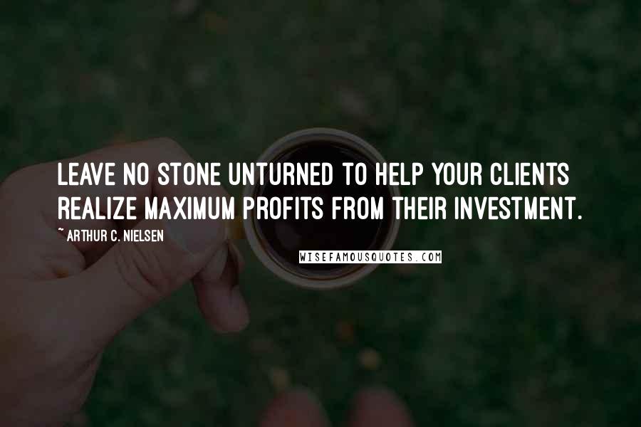 Arthur C. Nielsen Quotes: Leave no stone unturned to help your clients realize maximum profits from their investment.