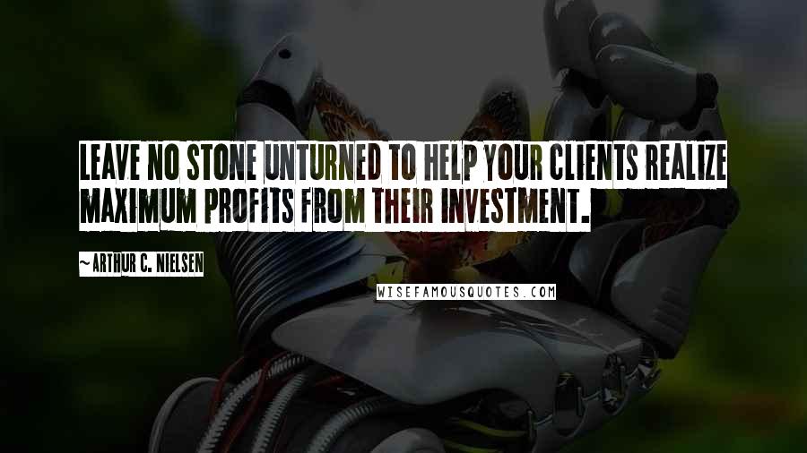 Arthur C. Nielsen Quotes: Leave no stone unturned to help your clients realize maximum profits from their investment.