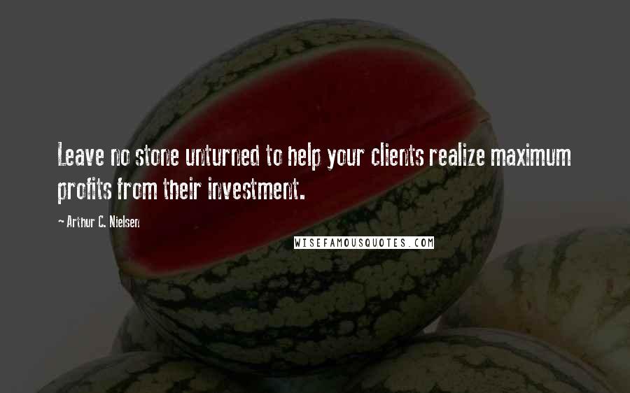 Arthur C. Nielsen Quotes: Leave no stone unturned to help your clients realize maximum profits from their investment.